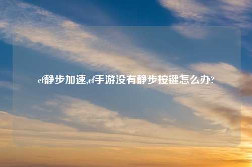 cf静步加速,cf手游没有静步按键怎么办?