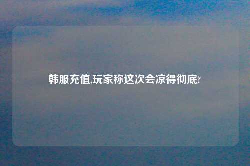 韩服充值,玩家称这次会凉得彻底?