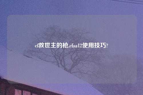 cf救世主的枪,cfaa12使用技巧?