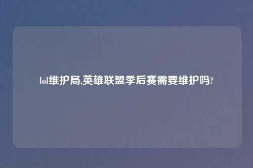lol维护局,英雄联盟季后赛需要维护吗?