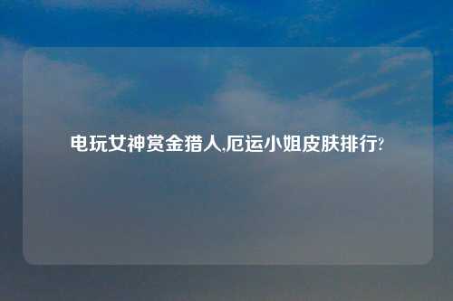 电玩女神赏金猎人,厄运小姐皮肤排行?