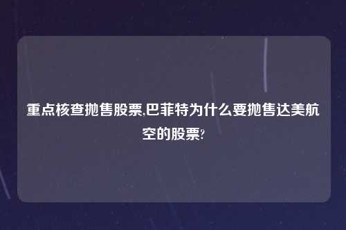 重点核查抛售股票,巴菲特为什么要抛售达美航空的股票?