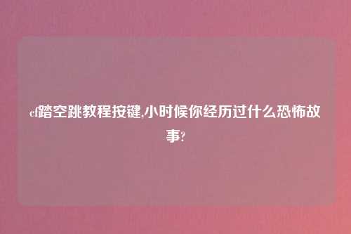 cf踏空跳教程按键,小时候你经历过什么恐怖故事?