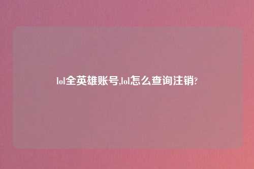 lol全英雄账号,lol怎么查询注销?