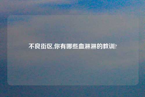 不良街区,你有哪些血淋淋的教训?