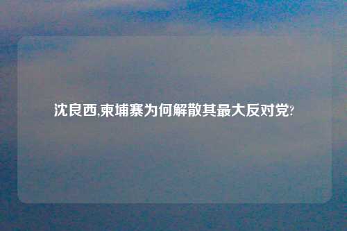 沈良西,柬埔寨为何解散其最大反对党?