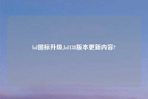 lol图标升级,lol138版本更新内容?