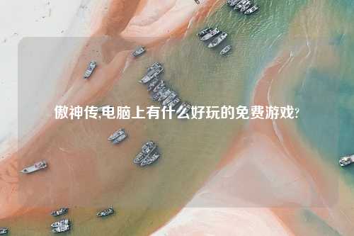 傲神传,电脑上有什么好玩的免费游戏?