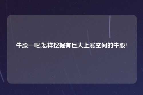 牛股一吧,怎样挖掘有巨大上涨空间的牛股?