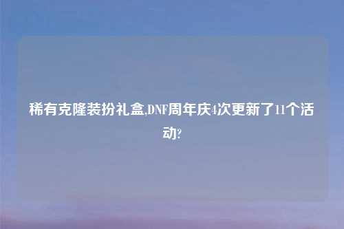稀有克隆装扮礼盒,DNF周年庆4次更新了11个活动?