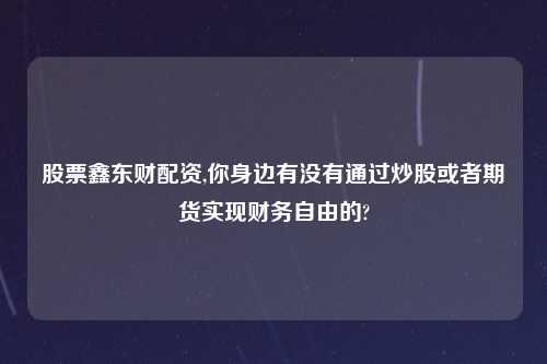 股票鑫东财配资,你身边有没有通过炒股或者期货实现财务自由的?