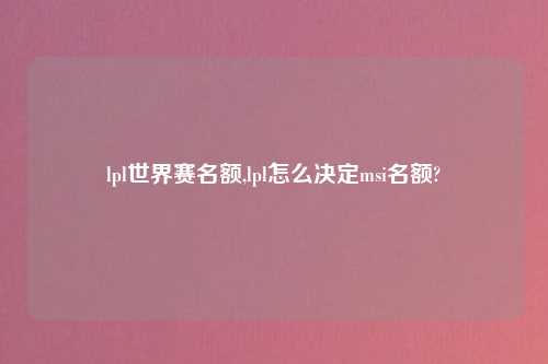lpl世界赛名额,lpl怎么决定msi名额?