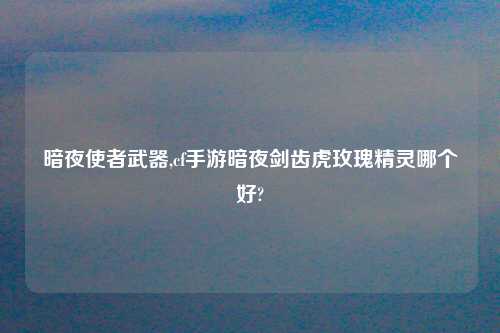 暗夜使者武器,cf手游暗夜剑齿虎玫瑰精灵哪个好?