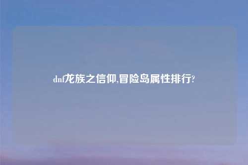 dnf龙族之信仰,冒险岛属性排行?