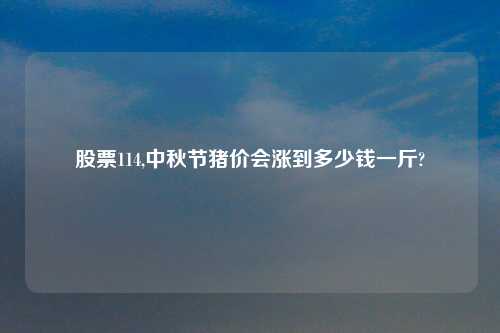 股票114,中秋节猪价会涨到多少钱一斤?