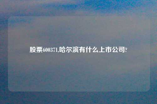 股票600371,哈尔滨有什么上市公司?