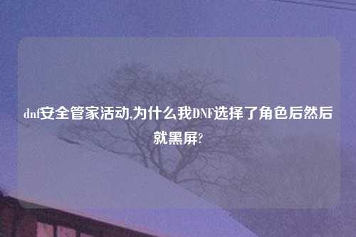 dnf安全管家活动,为什么我DNF选择了角色后然后就黑屏?
