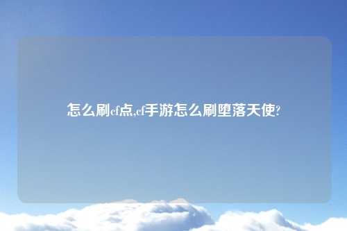 怎么刷cf点,cf手游怎么刷堕落天使?