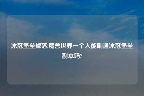 冰冠堡垒掉落,魔兽世界一个人能刷通冰冠堡垒副本吗?