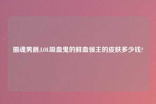 摄魂男爵,LOL吸血鬼的鲜血领主的皮肤多少钱?