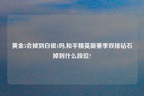 黄金5会掉到白银1吗,和平精英新赛季双排钻石掉到什么段位?