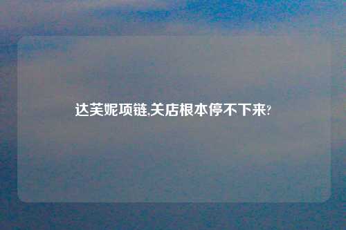 达芙妮项链,关店根本停不下来?