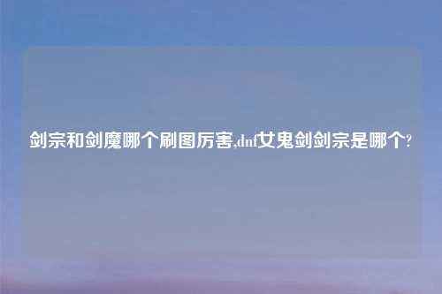剑宗和剑魔哪个刷图厉害,dnf女鬼剑剑宗是哪个?