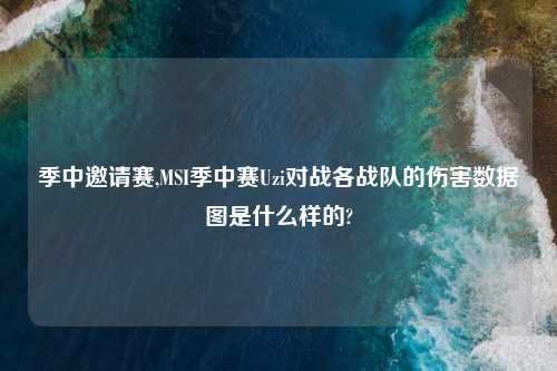 季中邀请赛,MSI季中赛Uzi对战各战队的伤害数据图是什么样的?