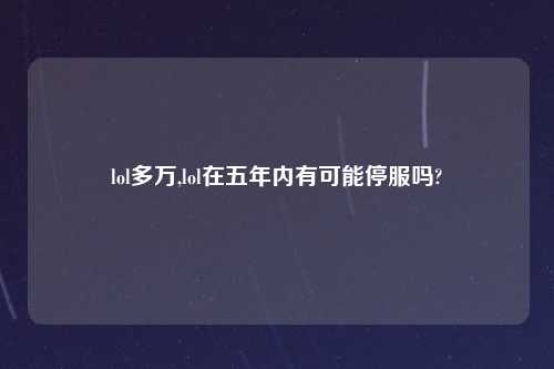 lol多万,lol在五年内有可能停服吗?