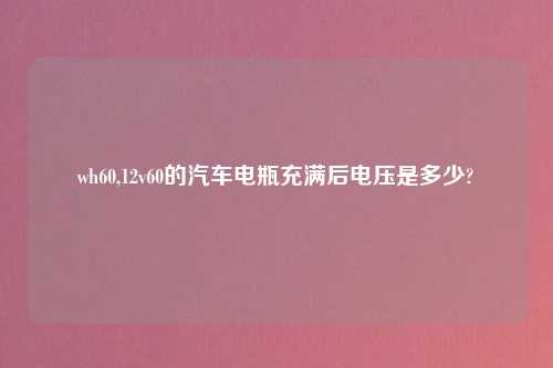 wh60,12v60的汽车电瓶充满后电压是多少?