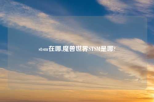 stsm在哪,魔兽世界STSM是哪?