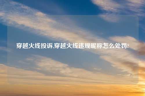 穿越火线投诉,穿越火线违规昵称怎么处罚?