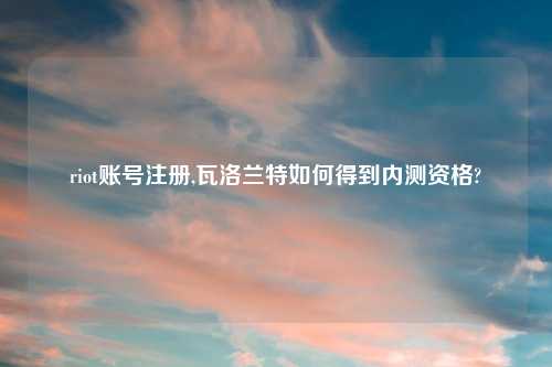 riot账号注册,瓦洛兰特如何得到内测资格?