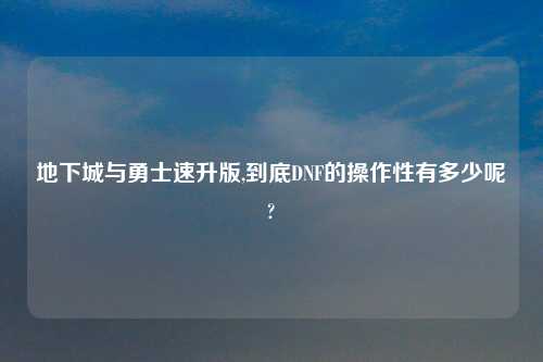 地下城与勇士速升版,到底DNF的操作性有多少呢?