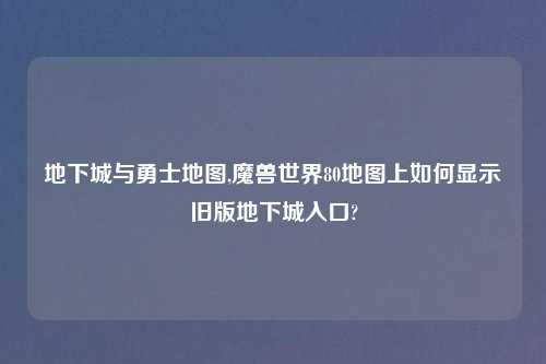 地下城与勇士地图,魔兽世界80地图上如何显示旧版地下城入口?