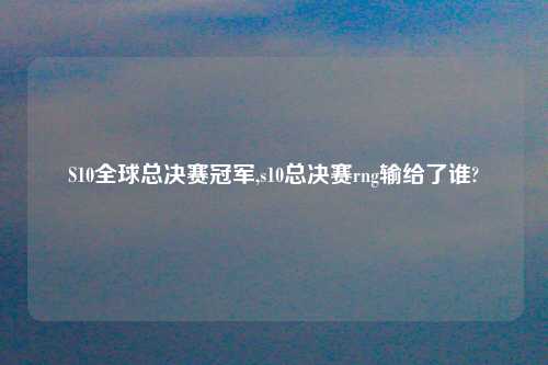 S10全球总决赛冠军,s10总决赛rng输给了谁?