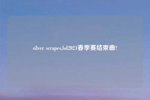 silver scrapes,lol2021春季赛结束曲?