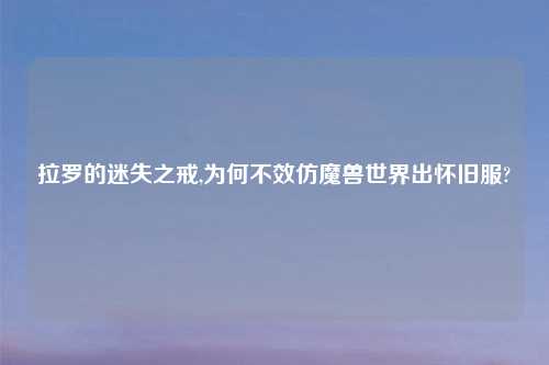 拉罗的迷失之戒,为何不效仿魔兽世界出怀旧服?
