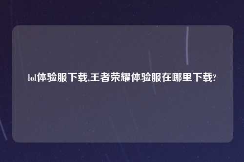 lol体验服怎么玩,王者荣耀体验服在哪里怎么玩?