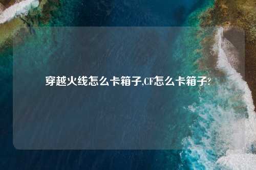 穿越火线怎么卡箱子,CF怎么卡箱子?