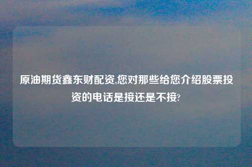 原油期货鑫东财配资,您对那些给您介绍股票投资的电话是接还是不接?