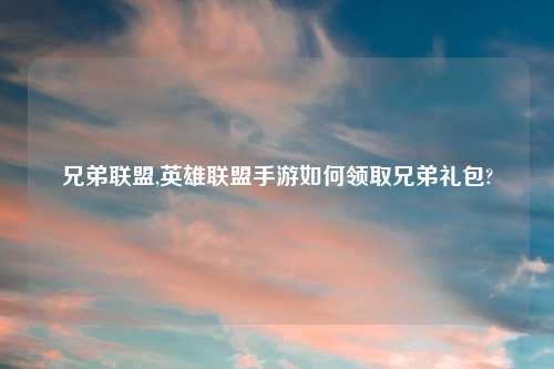 兄弟联盟,英雄联盟手游如何领取兄弟礼包?