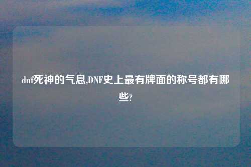 dnf死神的气息,DNF史上最有牌面的称号都有哪些?