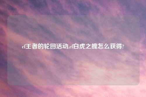 cf王者的轮回活动,cf白虎之魄怎么获得?