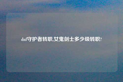 dnf守护者转职,女鬼剑士多少级转职?