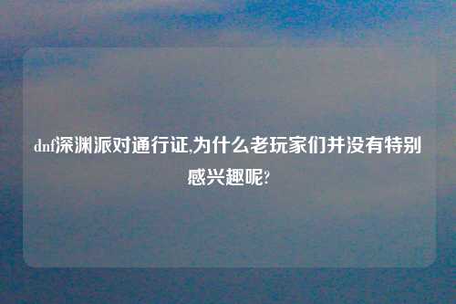 dnf深渊派对通行证,为什么老玩家们并没有特别感兴趣呢?