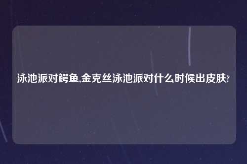 泳池派对鳄鱼,金克丝泳池派对什么时候出皮肤?