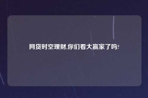 网贷时空理财,你们看大赢家了吗?