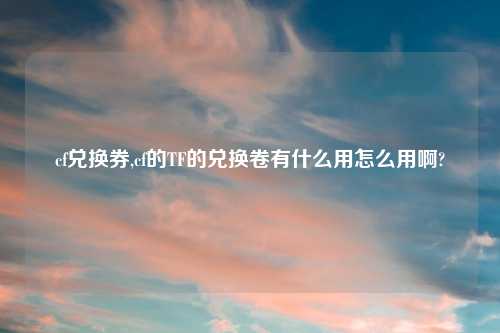 cf兑换券,cf的TF的兑换卷有什么用怎么用啊?