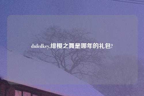dnfcdkey,绯樱之舞是哪年的礼包?